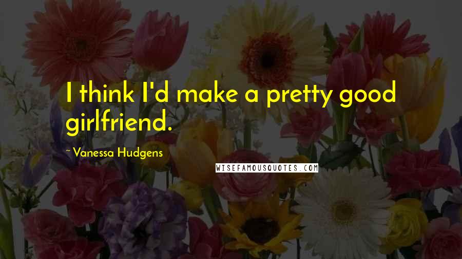 Vanessa Hudgens quotes: I think I'd make a pretty good girlfriend.
