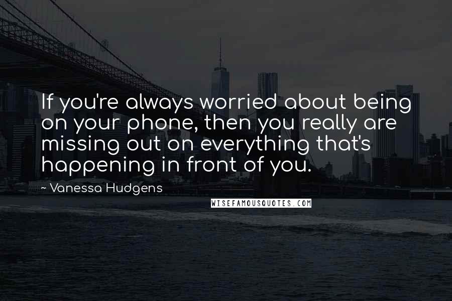 Vanessa Hudgens quotes: If you're always worried about being on your phone, then you really are missing out on everything that's happening in front of you.