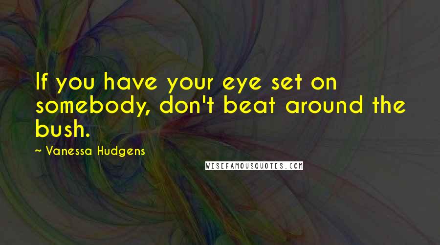 Vanessa Hudgens quotes: If you have your eye set on somebody, don't beat around the bush.