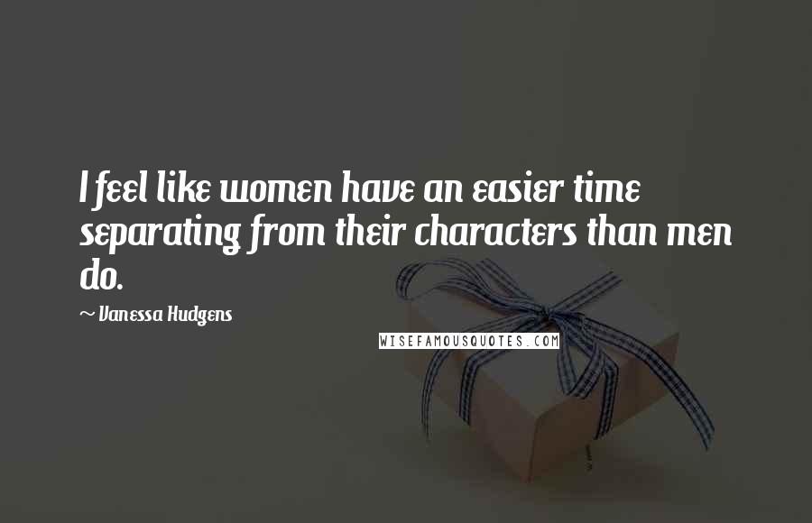 Vanessa Hudgens quotes: I feel like women have an easier time separating from their characters than men do.