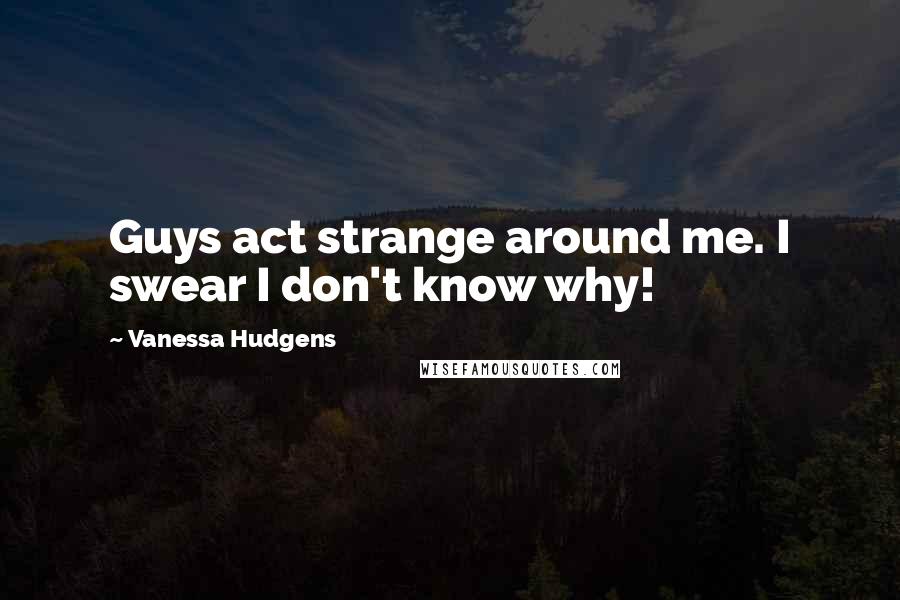 Vanessa Hudgens quotes: Guys act strange around me. I swear I don't know why!