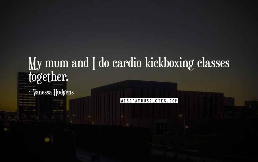 Vanessa Hudgens quotes: My mum and I do cardio kickboxing classes together.