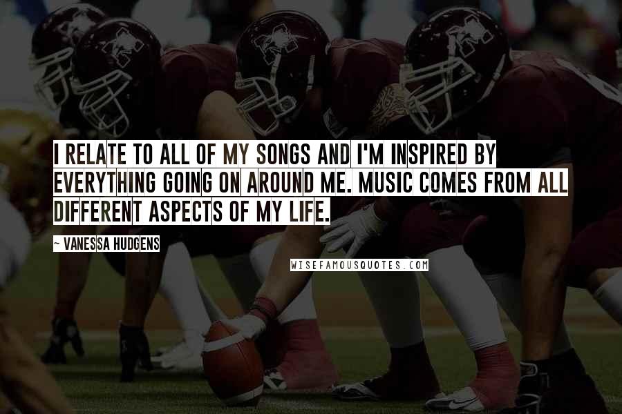 Vanessa Hudgens quotes: I relate to all of my songs and I'm inspired by everything going on around me. Music comes from all different aspects of my life.