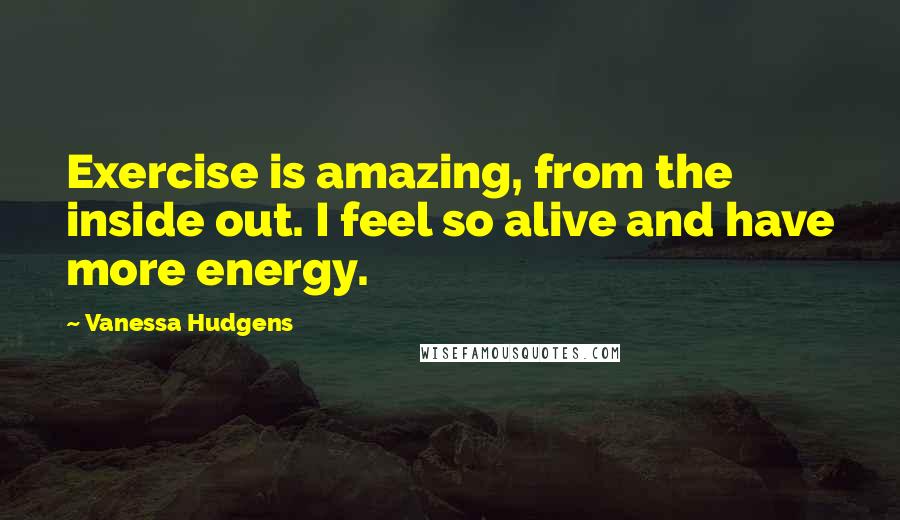 Vanessa Hudgens quotes: Exercise is amazing, from the inside out. I feel so alive and have more energy.