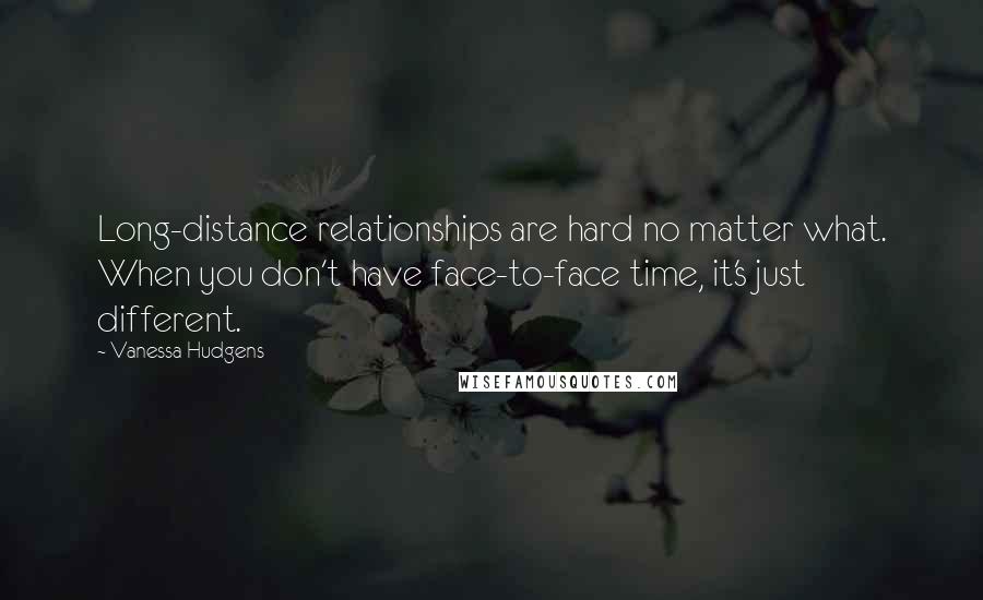 Vanessa Hudgens quotes: Long-distance relationships are hard no matter what. When you don't have face-to-face time, it's just different.