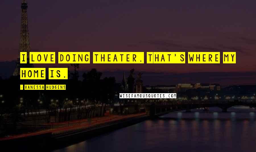 Vanessa Hudgens quotes: I love doing theater. That's where my home is.