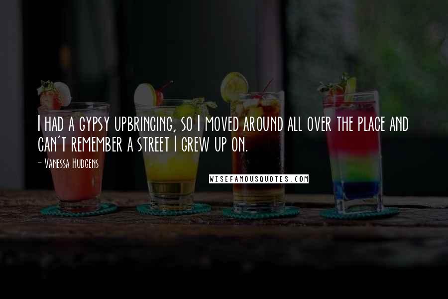 Vanessa Hudgens quotes: I had a gypsy upbringing, so I moved around all over the place and can't remember a street I grew up on.
