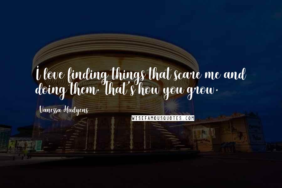 Vanessa Hudgens quotes: I love finding things that scare me and doing them. That's how you grow.