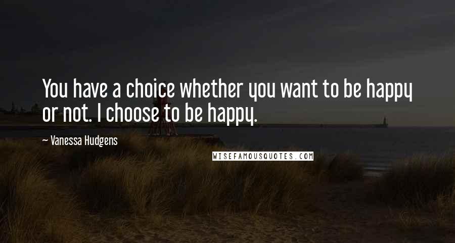 Vanessa Hudgens quotes: You have a choice whether you want to be happy or not. I choose to be happy.