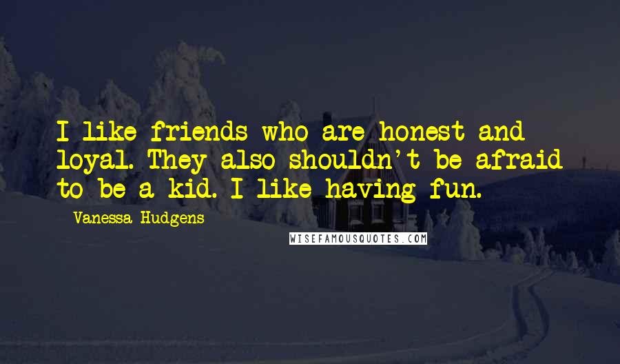 Vanessa Hudgens quotes: I like friends who are honest and loyal. They also shouldn't be afraid to be a kid. I like having fun.