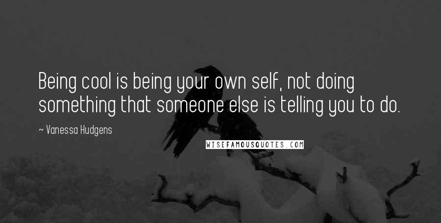 Vanessa Hudgens quotes: Being cool is being your own self, not doing something that someone else is telling you to do.