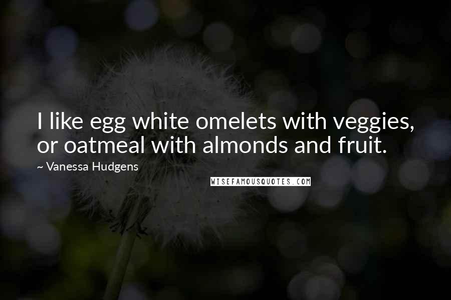 Vanessa Hudgens quotes: I like egg white omelets with veggies, or oatmeal with almonds and fruit.