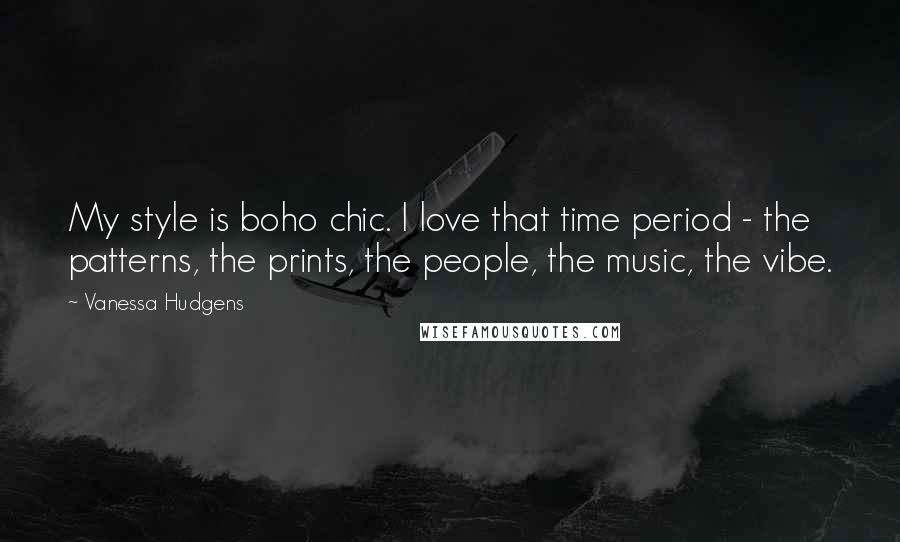 Vanessa Hudgens quotes: My style is boho chic. I love that time period - the patterns, the prints, the people, the music, the vibe.