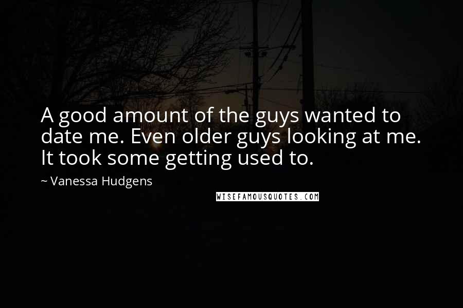 Vanessa Hudgens quotes: A good amount of the guys wanted to date me. Even older guys looking at me. It took some getting used to.