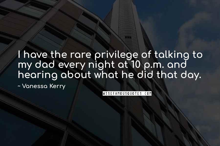 Vanessa Kerry quotes: I have the rare privilege of talking to my dad every night at 10 p.m. and hearing about what he did that day.