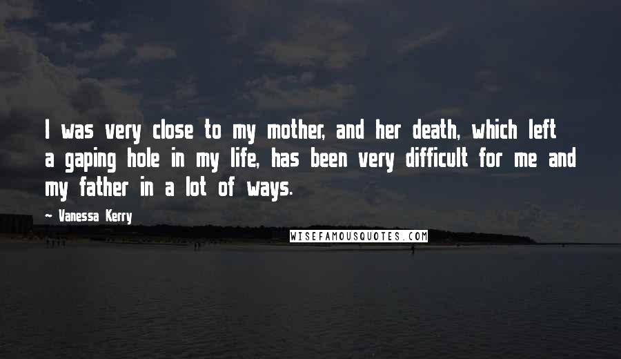 Vanessa Kerry quotes: I was very close to my mother, and her death, which left a gaping hole in my life, has been very difficult for me and my father in a lot