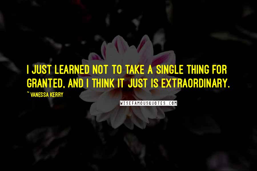 Vanessa Kerry quotes: I just learned not to take a single thing for granted, and I think it just is extraordinary.