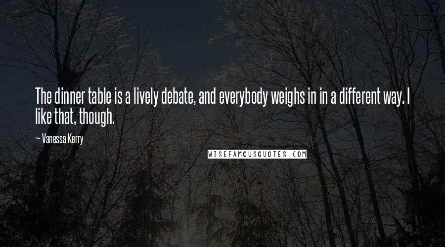 Vanessa Kerry quotes: The dinner table is a lively debate, and everybody weighs in in a different way. I like that, though.