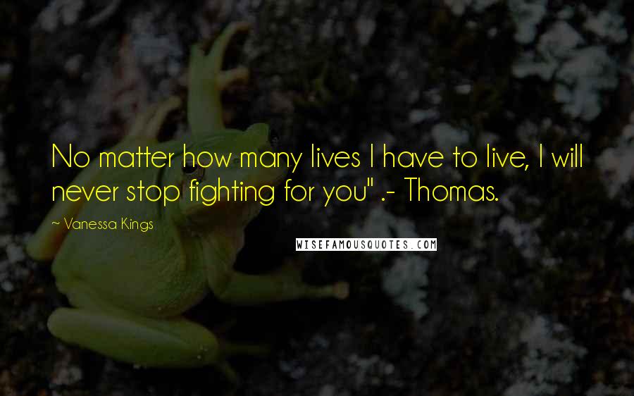 Vanessa Kings quotes: No matter how many lives I have to live, I will never stop fighting for you" .- Thomas.