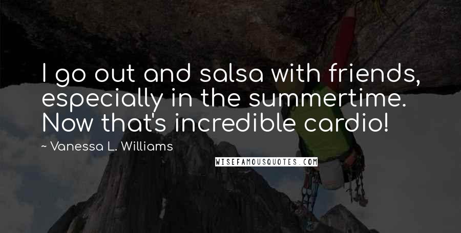 Vanessa L. Williams quotes: I go out and salsa with friends, especially in the summertime. Now that's incredible cardio!