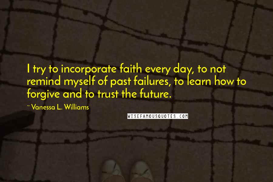 Vanessa L. Williams quotes: I try to incorporate faith every day, to not remind myself of past failures, to learn how to forgive and to trust the future.