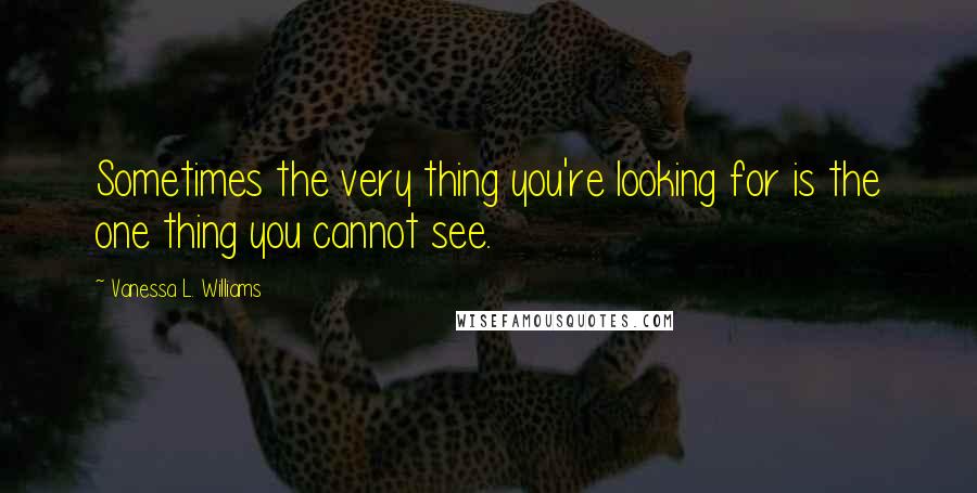 Vanessa L. Williams quotes: Sometimes the very thing you're looking for is the one thing you cannot see.