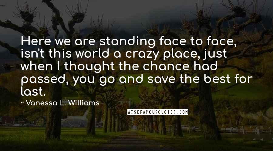 Vanessa L. Williams quotes: Here we are standing face to face, isn't this world a crazy place, just when I thought the chance had passed, you go and save the best for last.