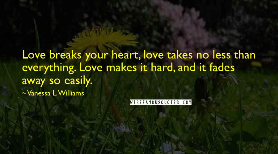 Vanessa L. Williams quotes: Love breaks your heart, love takes no less than everything. Love makes it hard, and it fades away so easily.