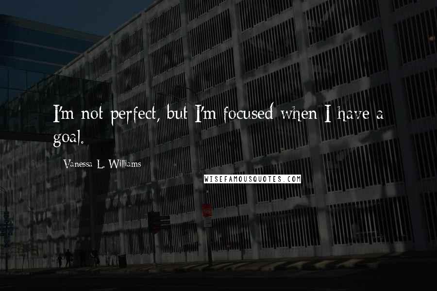 Vanessa L. Williams quotes: I'm not perfect, but I'm focused when I have a goal.