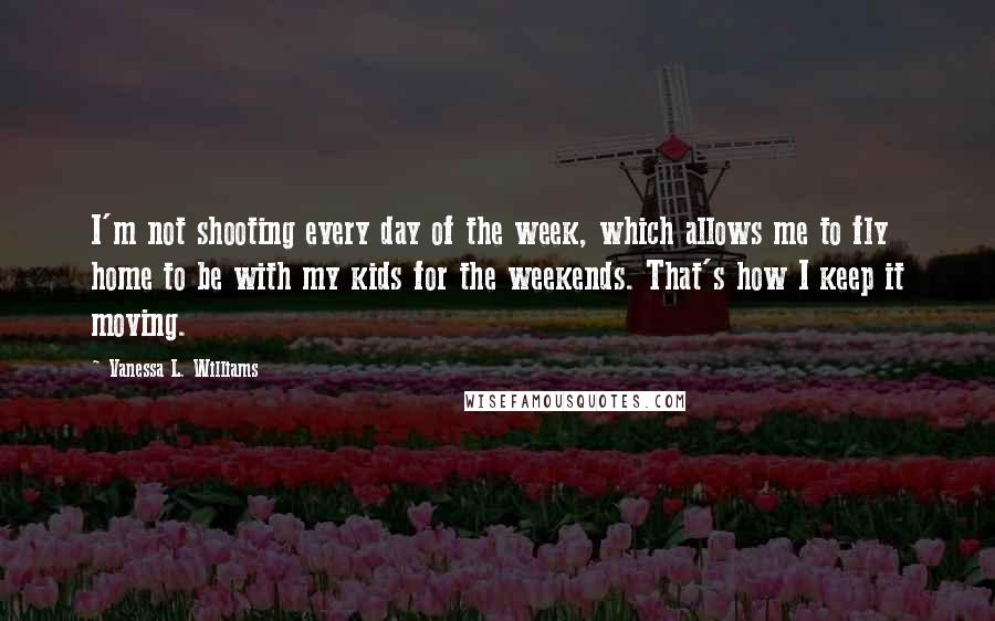 Vanessa L. Williams quotes: I'm not shooting every day of the week, which allows me to fly home to be with my kids for the weekends. That's how I keep it moving.