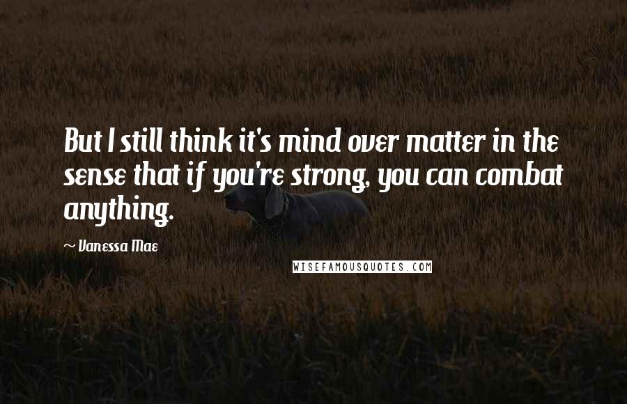 Vanessa Mae quotes: But I still think it's mind over matter in the sense that if you're strong, you can combat anything.