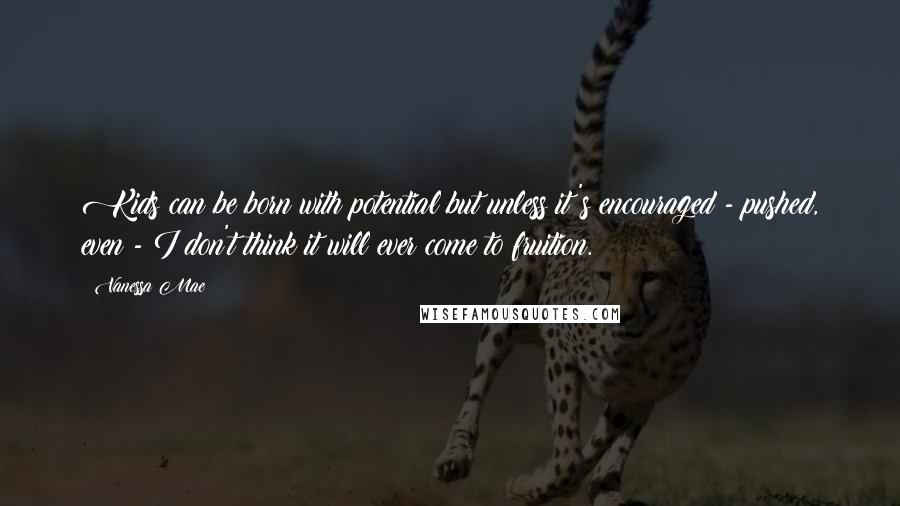 Vanessa Mae quotes: Kids can be born with potential but unless it's encouraged - pushed, even - I don't think it will ever come to fruition.