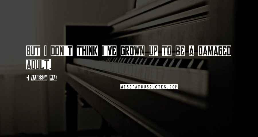 Vanessa Mae quotes: But I don't think I've grown up to be a damaged adult.