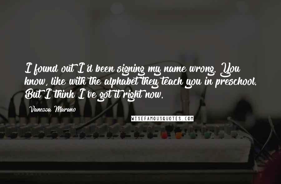 Vanessa Marano quotes: I found out I'd been signing my name wrong. You know, like with the alphabet they teach you in preschool. But I think I've got it right now.