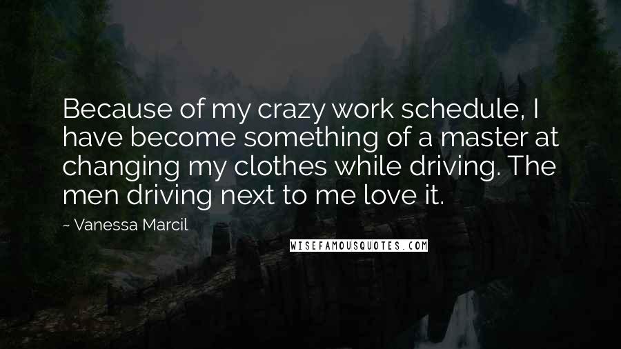 Vanessa Marcil quotes: Because of my crazy work schedule, I have become something of a master at changing my clothes while driving. The men driving next to me love it. Vanessa Marcil quotes: Because of my crazy work schedule, I have become something of a master at changing my clothes while driving. The men driving next to me love it.