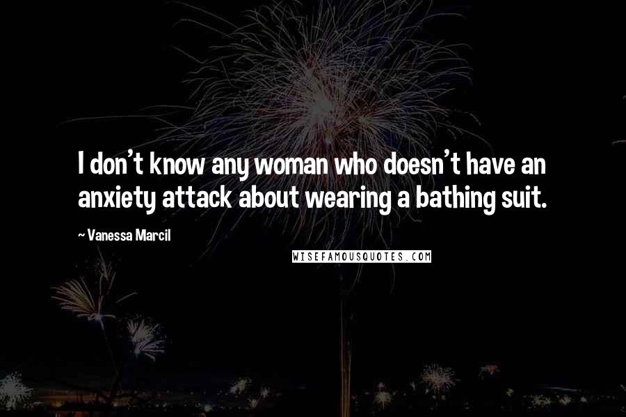 Vanessa Marcil quotes: I don't know any woman who doesn't have an anxiety attack about wearing a bathing suit.