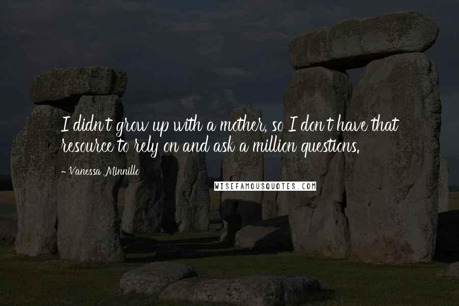 Vanessa Minnillo quotes: I didn't grow up with a mother, so I don't have that resource to rely on and ask a million questions. Vanessa Minnillo quotes: I didn't grow up with a mother, so I don't have that resource to rely on and ask a million questions.