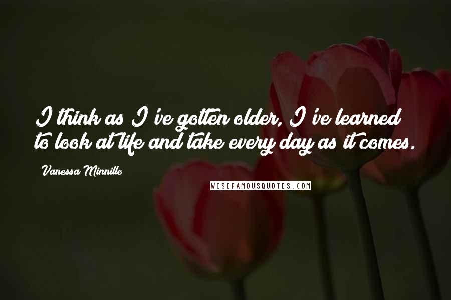 Vanessa Minnillo quotes: I think as I've gotten older, I've learned to look at life and take every day as it comes.