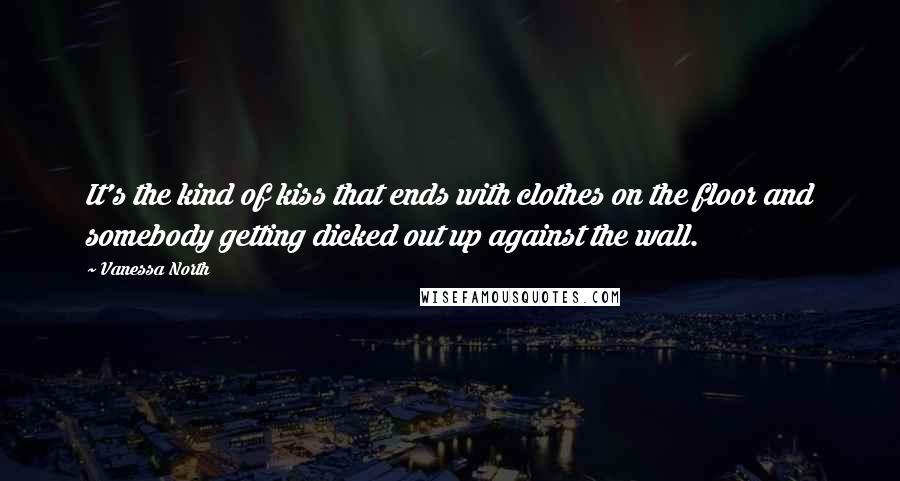 Vanessa North quotes: It's the kind of kiss that ends with clothes on the floor and somebody getting dicked out up against the wall. Vanessa North quotes: It's the kind of kiss that ends with clothes on the floor and somebody getting dicked out up against the wall.