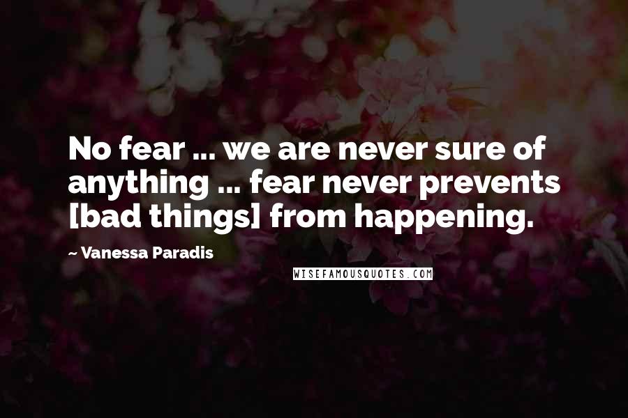 Vanessa Paradis quotes: No fear ... we are never sure of anything ... fear never prevents [bad things] from happening.