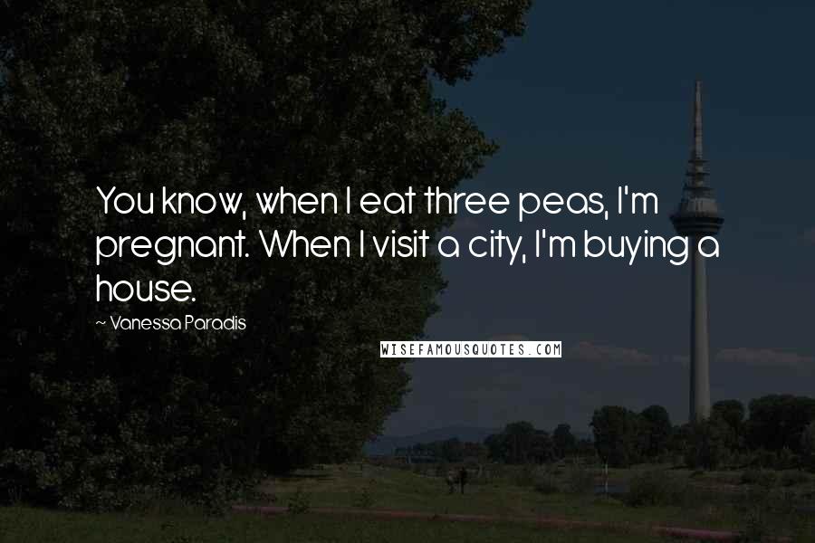 Vanessa Paradis quotes: You know, when I eat three peas, I'm pregnant. When I visit a city, I'm buying a house.