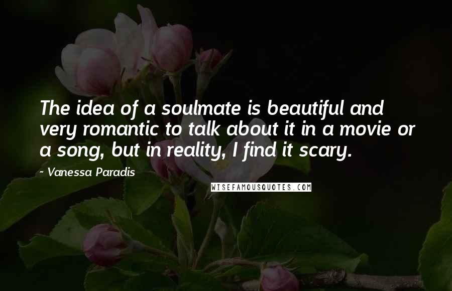 Vanessa Paradis quotes: The idea of a soulmate is beautiful and very romantic to talk about it in a movie or a song, but in reality, I find it scary.
