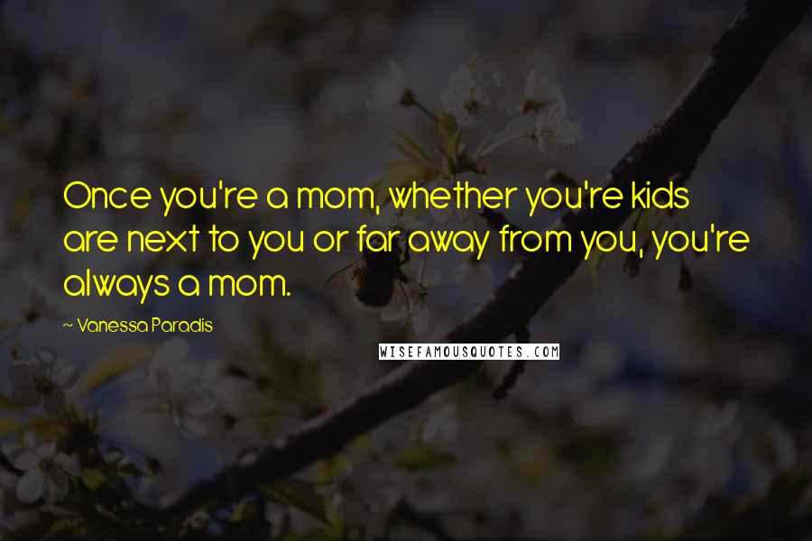 Vanessa Paradis quotes: Once you're a mom, whether you're kids are next to you or far away from you, you're always a mom.