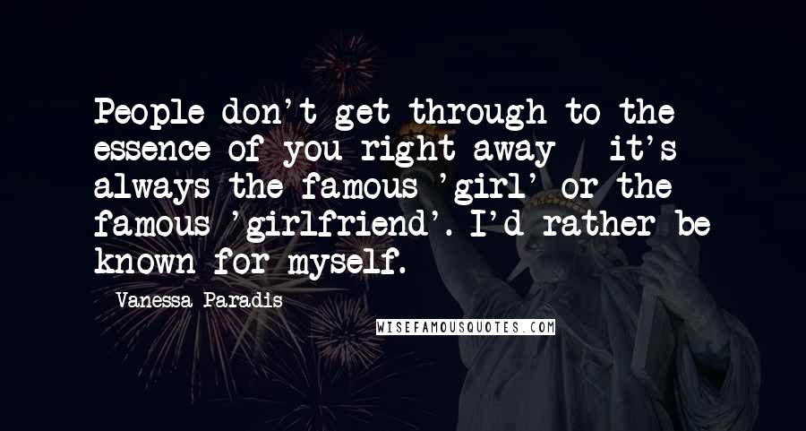 Vanessa Paradis quotes: People don't get through to the essence of you right away - it's always the famous 'girl' or the famous 'girlfriend'. I'd rather be known for myself.