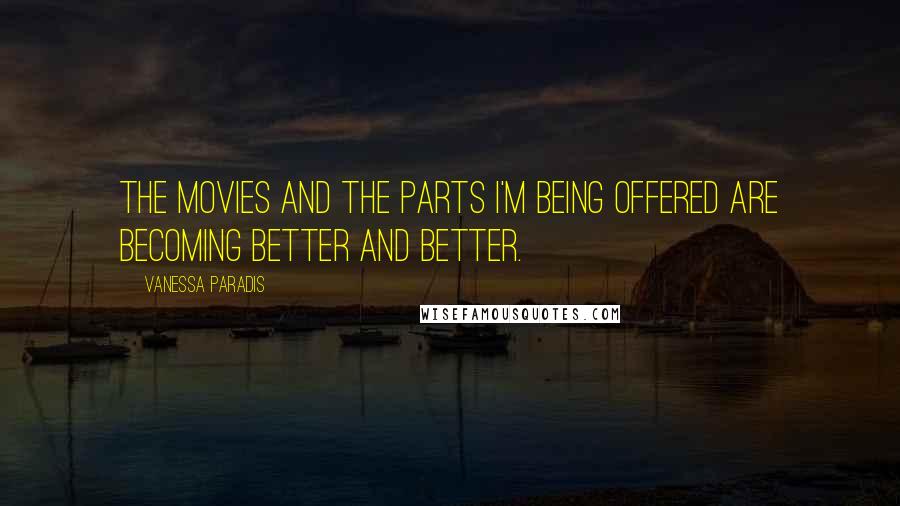 Vanessa Paradis quotes: The movies and the parts I'm being offered are becoming better and better.