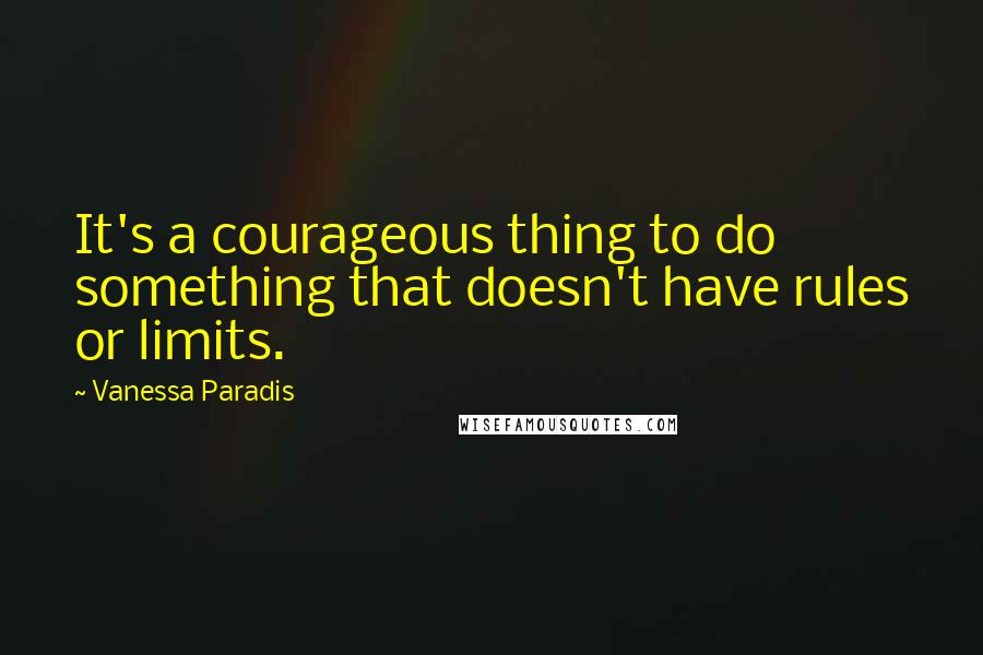 Vanessa Paradis quotes: It's a courageous thing to do something that doesn't have rules or limits.