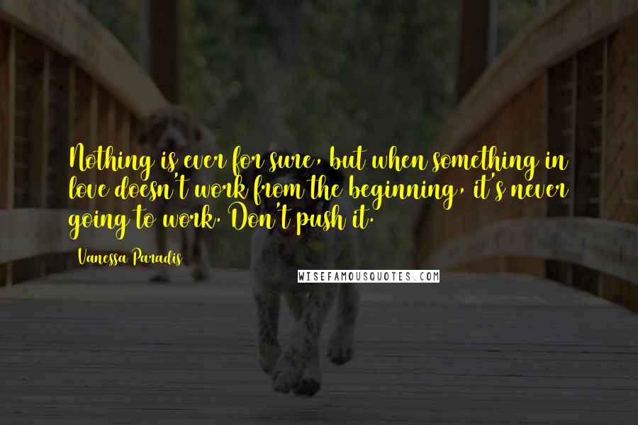 Vanessa Paradis quotes: Nothing is ever for sure, but when something in love doesn't work from the beginning, it's never going to work. Don't push it.