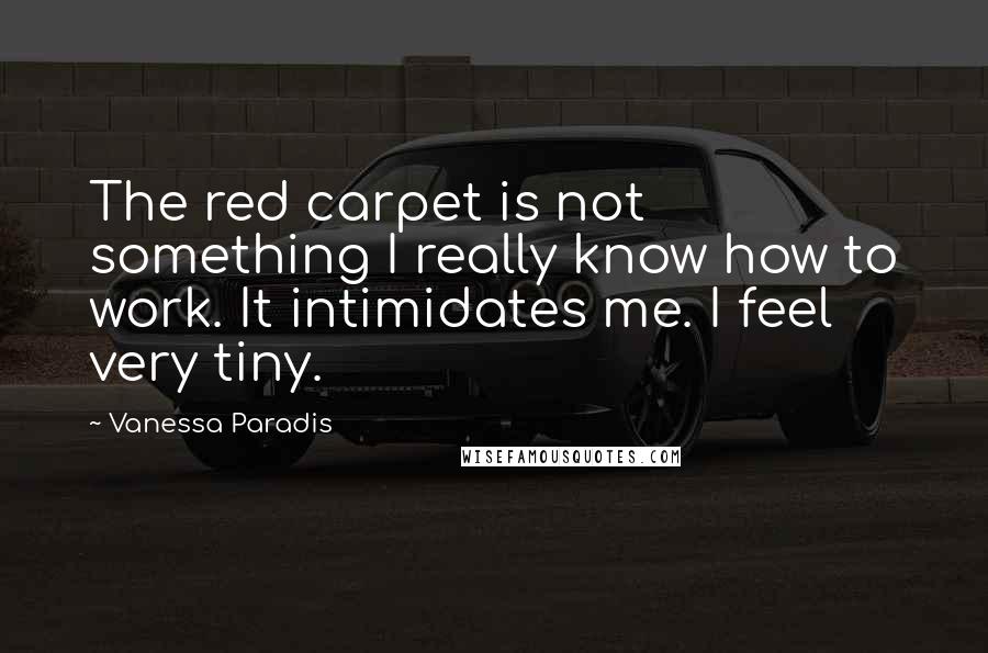 Vanessa Paradis quotes: The red carpet is not something I really know how to work. It intimidates me. I feel very tiny.