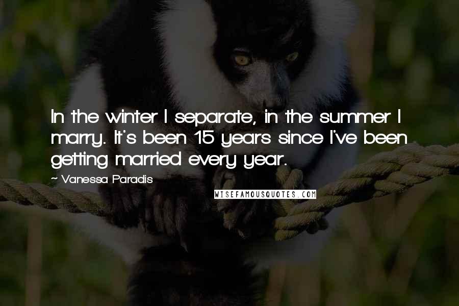 Vanessa Paradis quotes: In the winter I separate, in the summer I marry. It's been 15 years since I've been getting married every year.