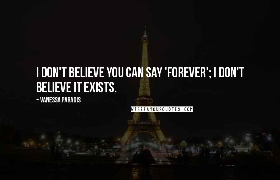 Vanessa Paradis quotes: I don't believe you can say 'forever'; I don't believe it exists.